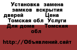 Установка -замена замков, вскрытия дверей 934-624 › Цена ­ 100 - Томская обл. Услуги » Для дома   . Томская обл.